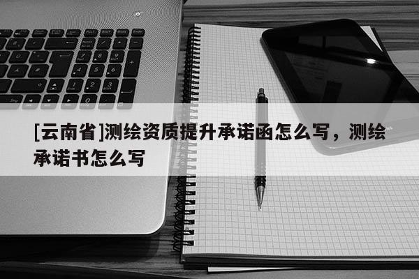 [云南省]測繪資質提升承諾函怎么寫，測繪承諾書怎么寫