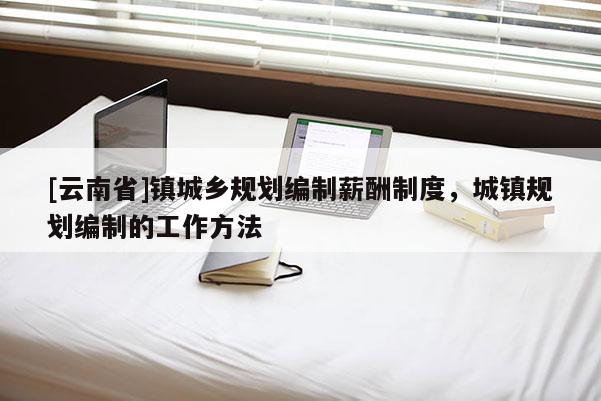 [云南省]鎮城鄉規劃編制薪酬制度，城鎮規劃編制的工作方法