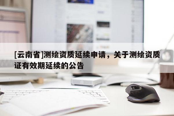 [云南省]測繪資質延續申請，關于測繪資質證有效期延續的公告