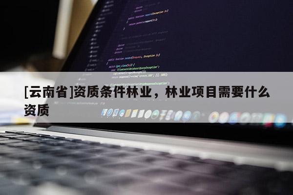 [云南省]資質條件林業，林業項目需要什么資質