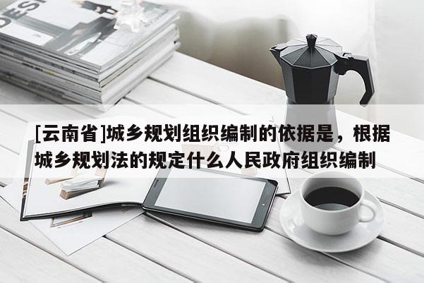 [云南省]城鄉規劃組織編制的依據是，根據城鄉規劃法的規定什么人民政府組織編制