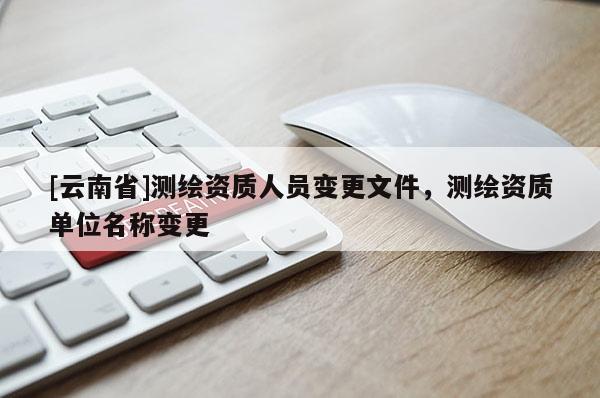 [云南省]測繪資質人員變更文件，測繪資質單位名稱變更