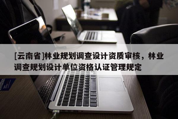 [云南省]林業規劃調查設計資質審核，林業調查規劃設計單位資格認證管理規定