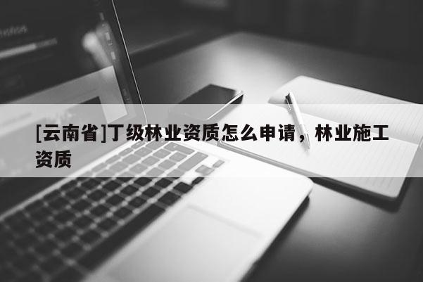 [云南省]丁級林業(yè)資質(zhì)怎么申請，林業(yè)施工資質(zhì)