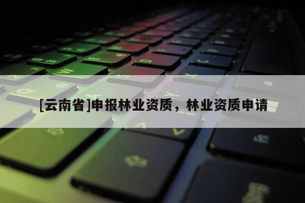 [云南省]申報林業(yè)資質(zhì)，林業(yè)資質(zhì)申請