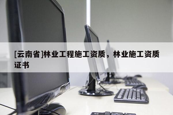 [云南省]林業工程施工資質，林業施工資質證書