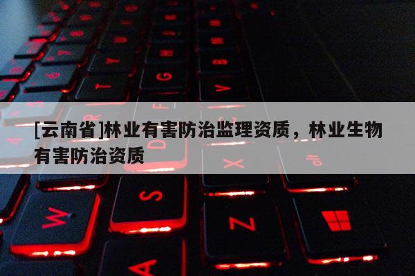 [云南省]林業(yè)有害防治監(jiān)理資質(zhì)，林業(yè)生物有害防治資質(zhì)