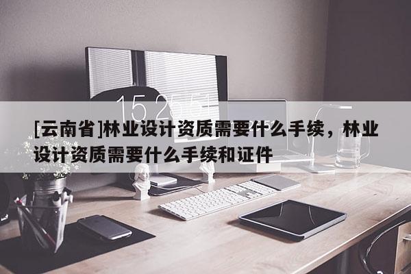 [云南省]林業設計資質需要什么手續，林業設計資質需要什么手續和證件