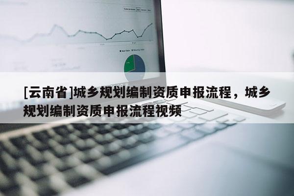 [云南省]城鄉(xiāng)規(guī)劃編制資質(zhì)申報(bào)流程，城鄉(xiāng)規(guī)劃編制資質(zhì)申報(bào)流程視頻