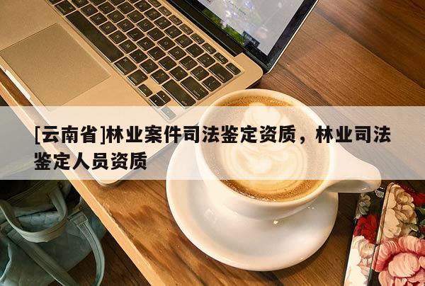 [云南省]林業案件司法鑒定資質，林業司法鑒定人員資質