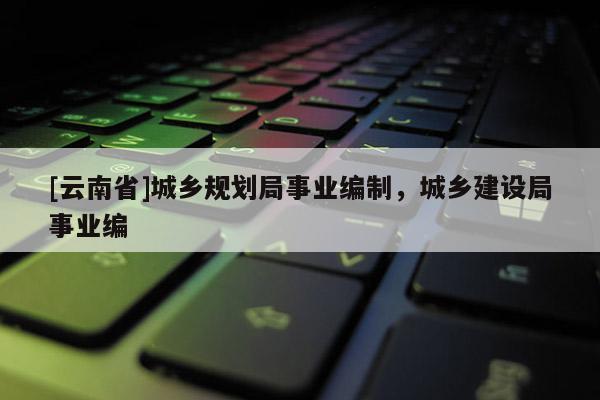 [云南省]城鄉規劃局事業編制，城鄉建設局事業編