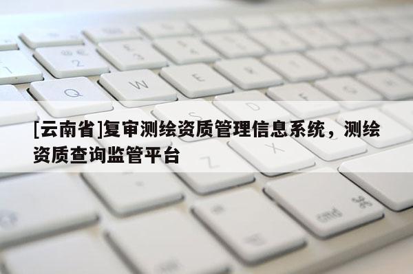 [云南省]復審測繪資質管理信息系統，測繪資質查詢監管平臺