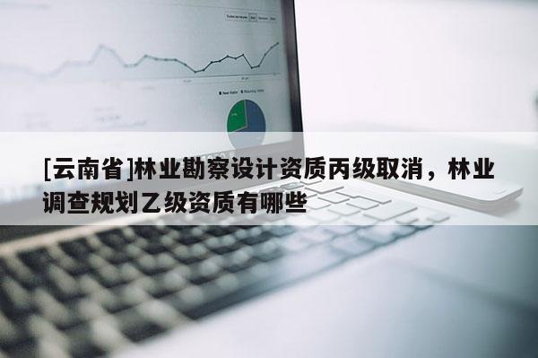 [云南省]林業勘察設計資質丙級取消，林業調查規劃乙級資質有哪些