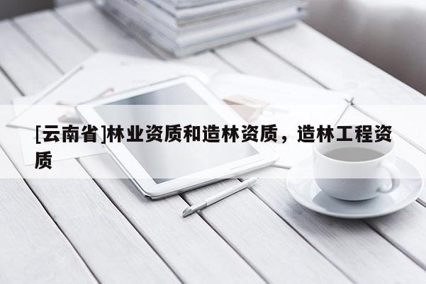 [云南省]林業資質和造林資質，造林工程資質