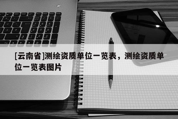 [云南省]測繪資質單位一覽表，測繪資質單位一覽表圖片