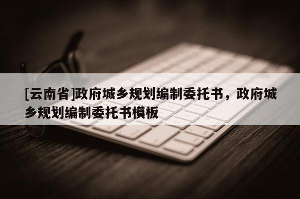 [云南省]政府城鄉規劃編制委托書，政府城鄉規劃編制委托書模板