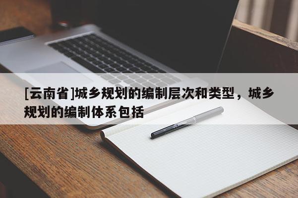 [云南省]城鄉規劃的編制層次和類型，城鄉規劃的編制體系包括