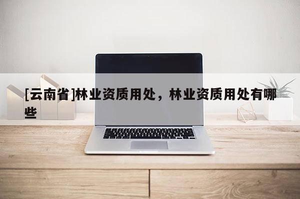 [云南省]林業資質用處，林業資質用處有哪些