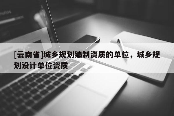 [云南省]城鄉規劃編制資質的單位，城鄉規劃設計單位資質