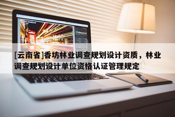 [云南省]香坊林業調查規劃設計資質，林業調查規劃設計單位資格認證管理規定