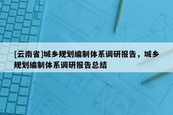 [云南省]城鄉規劃編制體系調研報告，城鄉規劃編制體系調研報告總結