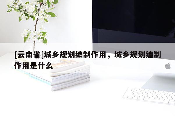 [云南省]城鄉規劃編制作用，城鄉規劃編制作用是什么
