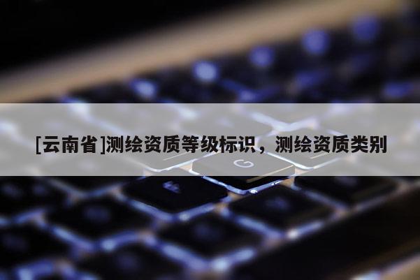 [云南省]測繪資質等級標識，測繪資質類別