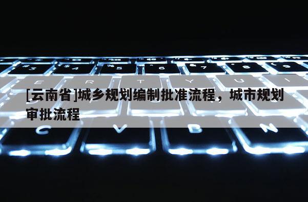 [云南省]城鄉(xiāng)規(guī)劃編制批準(zhǔn)流程，城市規(guī)劃審批流程