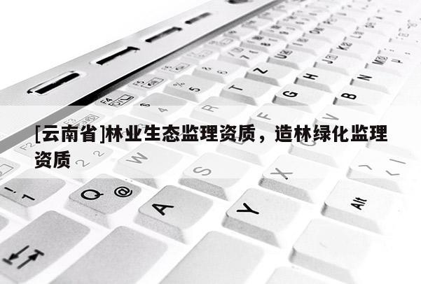 [云南省]林業(yè)生態(tài)監(jiān)理資質(zhì)，造林綠化監(jiān)理資質(zhì)