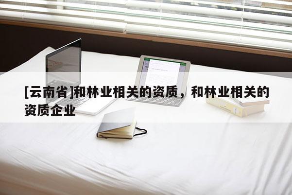 [云南省]和林業(yè)相關的資質，和林業(yè)相關的資質企業(yè)