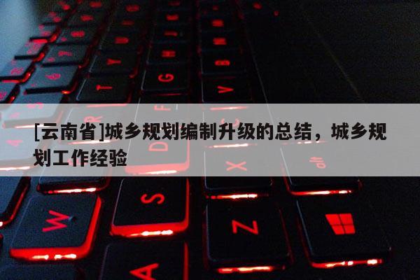 [云南省]城鄉規劃編制升級的總結，城鄉規劃工作經驗