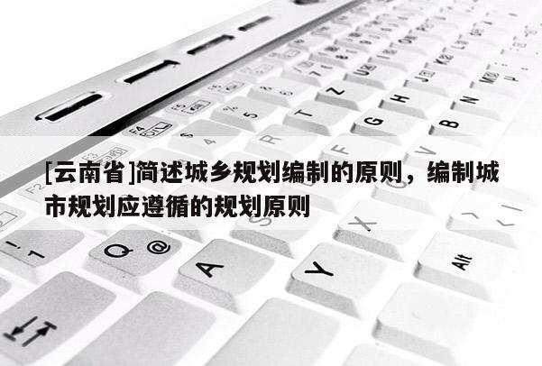 [云南省]簡述城鄉(xiāng)規(guī)劃編制的原則，編制城市規(guī)劃應(yīng)遵循的規(guī)劃原則