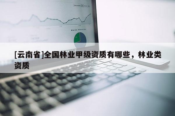 [云南省]全國林業甲級資質有哪些，林業類資質