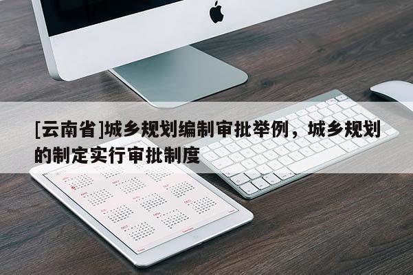 [云南省]城鄉規劃編制審批舉例，城鄉規劃的制定實行審批制度