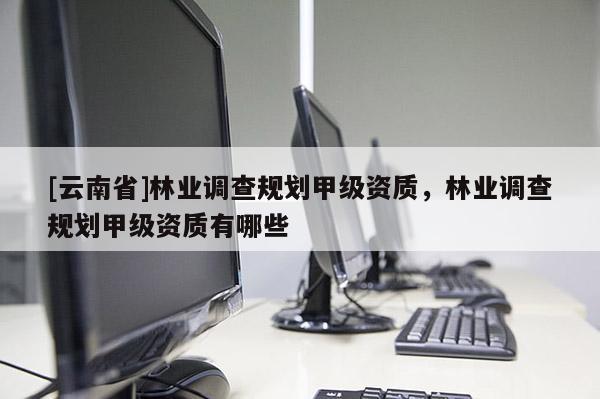 [云南省]林業(yè)調(diào)查規(guī)劃甲級(jí)資質(zhì)，林業(yè)調(diào)查規(guī)劃甲級(jí)資質(zhì)有哪些