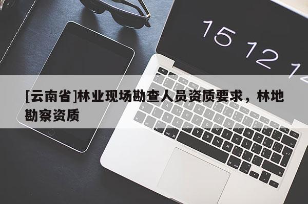 [云南省]林業(yè)現(xiàn)場(chǎng)勘查人員資質(zhì)要求，林地勘察資質(zhì)