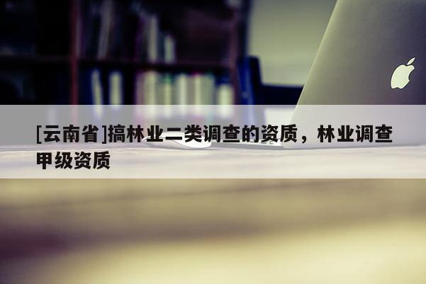 [云南省]搞林業二類調查的資質，林業調查甲級資質