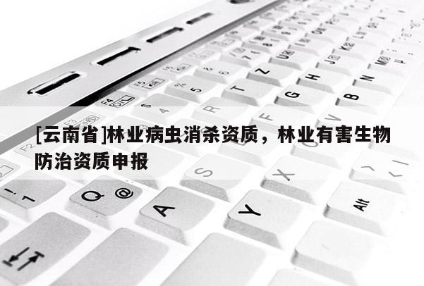 [云南省]林業(yè)病蟲消殺資質(zhì)，林業(yè)有害生物防治資質(zhì)申報(bào)