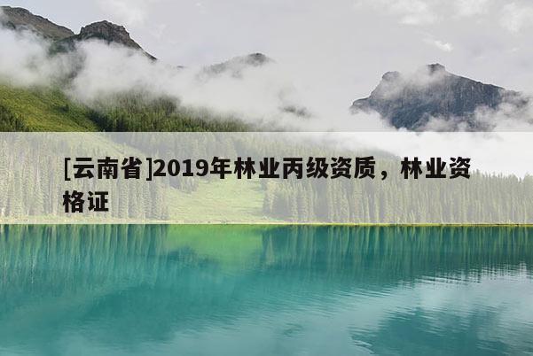 [云南省]2019年林業丙級資質，林業資格證