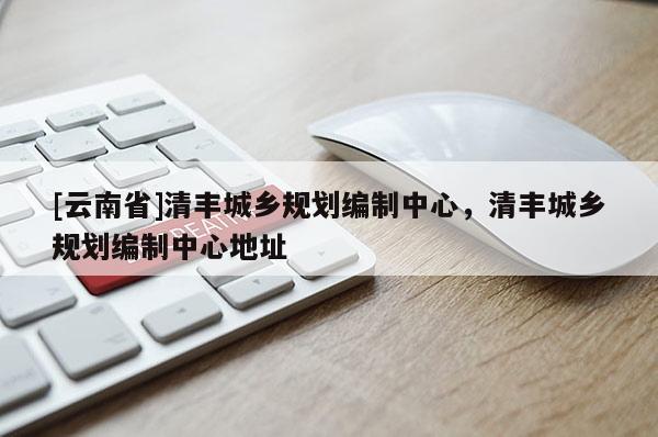 [云南省]清豐城鄉(xiāng)規(guī)劃編制中心，清豐城鄉(xiāng)規(guī)劃編制中心地址