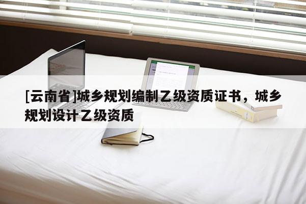 [云南省]城鄉規劃編制乙級資質證書，城鄉規劃設計乙級資質