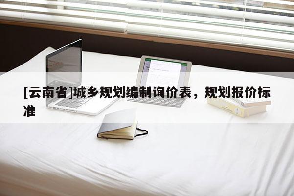 [云南省]城鄉(xiāng)規(guī)劃編制詢價(jià)表，規(guī)劃報(bào)價(jià)標(biāo)準(zhǔn)