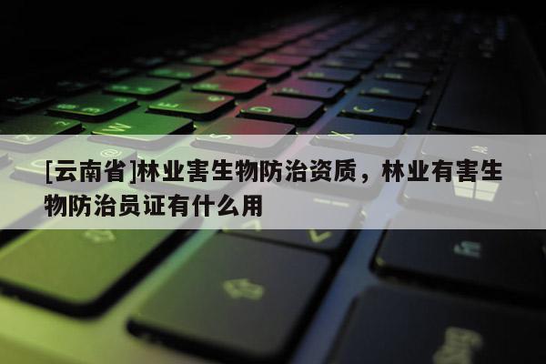 [云南省]林業害生物防治資質，林業有害生物防治員證有什么用
