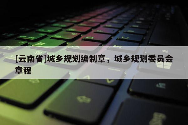 [云南省]城鄉(xiāng)規(guī)劃編制章，城鄉(xiāng)規(guī)劃委員會(huì)章程