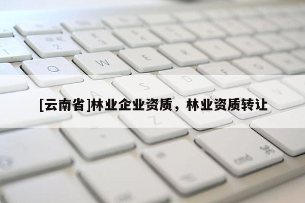[云南省]林業企業資質，林業資質轉讓