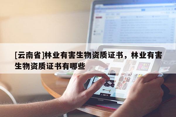 [云南省]林業(yè)有害生物資質(zhì)證書(shū)，林業(yè)有害生物資質(zhì)證書(shū)有哪些