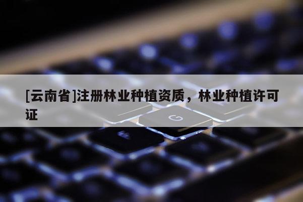 [云南省]注冊林業種植資質，林業種植許可證