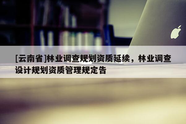 [云南省]林業調查規劃資質延續，林業調查設計規劃資質管理規定告