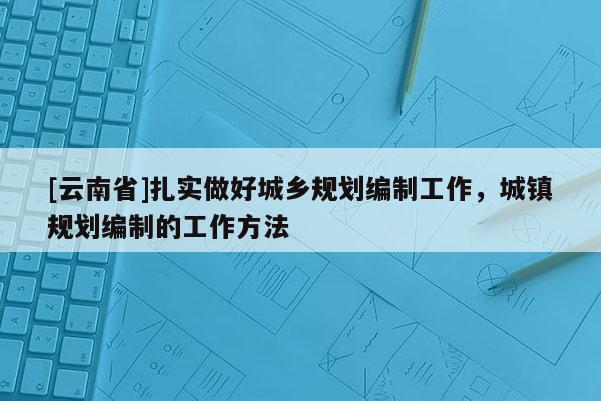 [云南省]扎實(shí)做好城鄉(xiāng)規(guī)劃編制工作，城鎮(zhèn)規(guī)劃編制的工作方法