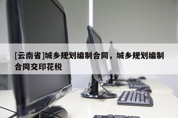 [云南省]城鄉規劃編制合同，城鄉規劃編制合同交印花稅